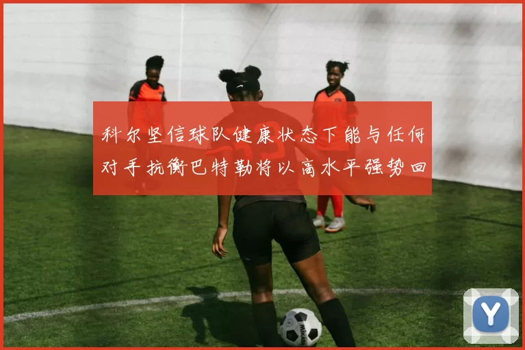科尔坚信球队健康状态下能与任何对手抗衡巴特勒将以高水平强势回归