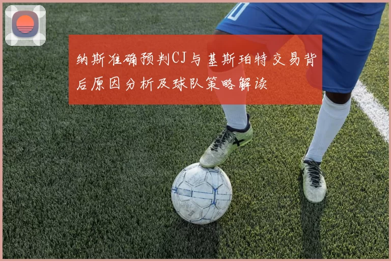 纳斯准确预判CJ与基斯珀特交易背后原因分析及球队策略解读