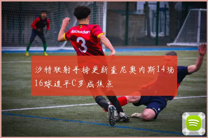 沙特联射手榜更新奎尼奥内斯14场16球追平C罗成焦点