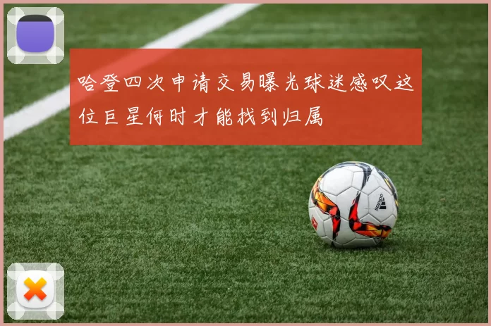 哈登四次申请交易曝光球迷感叹这位巨星何时才能找到归属