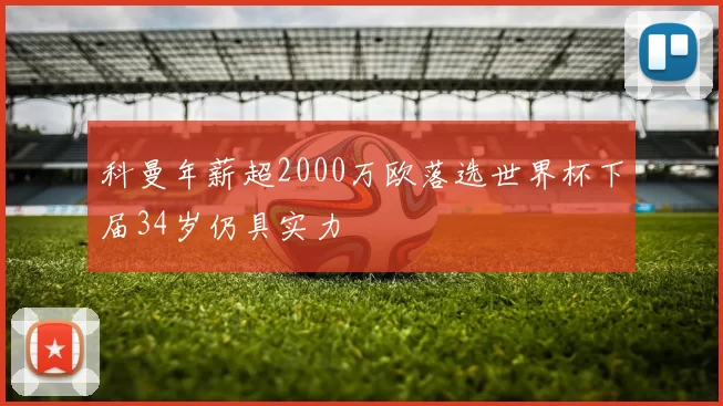 科曼年薪超2000万欧落选世界杯下届34岁仍具实力
