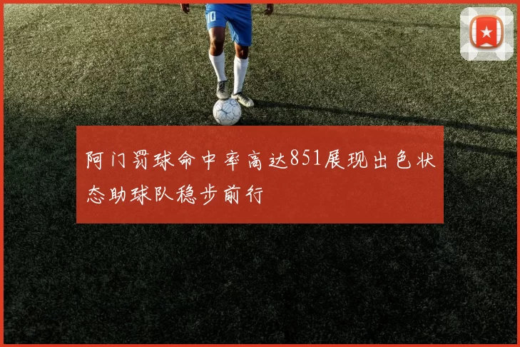 阿门罚球命中率高达851展现出色状态助球队稳步前行
