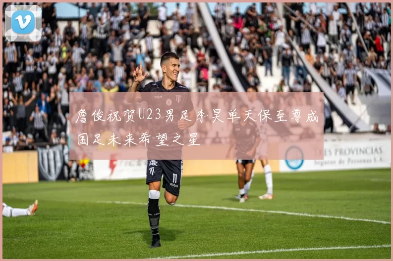 詹俊祝贺U23男足李昊单天保至尊成国足未来希望之星