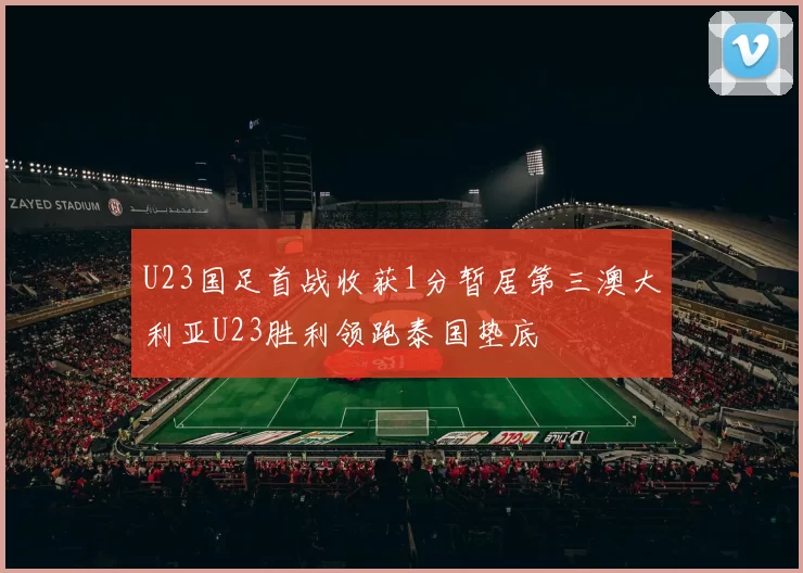 U23国足首战收获1分暂居第三澳大利亚U23胜利领跑泰国垫底