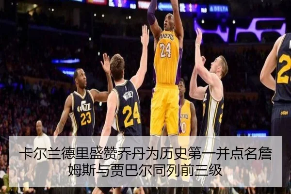 卡尔兰德里盛赞乔丹为历史第一并点名詹姆斯与贾巴尔同列前三级